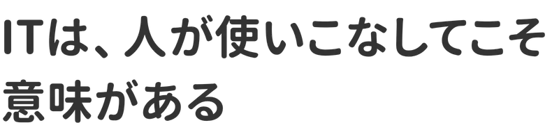 ITは、人が使いこなしてこそ意味がある